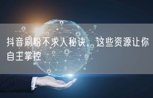 抖音刷粉不求人秘诀，这些资源让你自主掌控