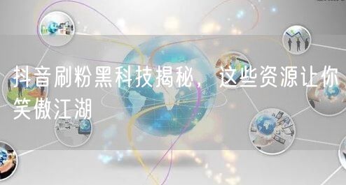 抖音刷粉黑科技揭秘，这些资源让你笑傲江湖
