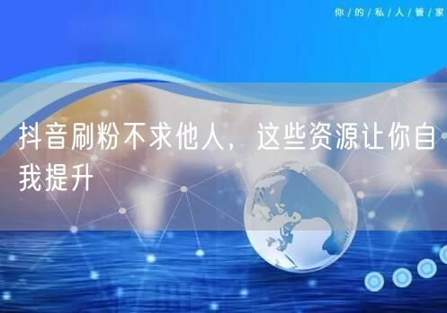抖音刷粉不求他人，这些资源让你自我提升