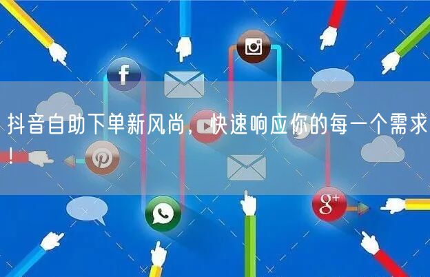 抖音自助下单新风尚，快速响应你的每一个需求！