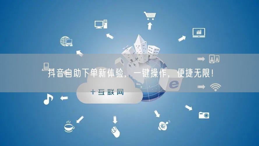 抖音自助下单新体验，一键操作，便捷无限！