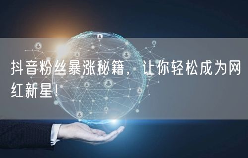 抖音粉丝暴涨秘籍，让你轻松成为网红新星！