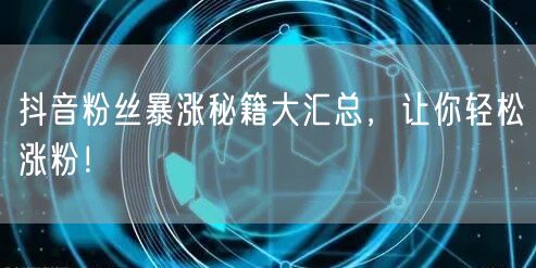 抖音粉丝暴涨秘籍大汇总，让你轻松涨粉！