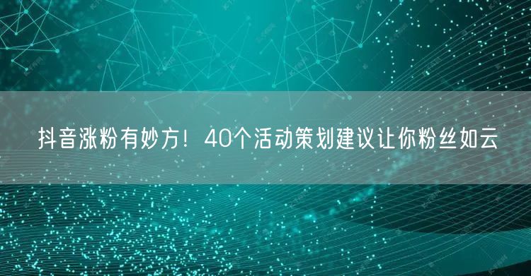 抖音涨粉有妙方！40个活动策划建议让你粉丝如云