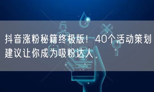 抖音涨粉秘籍终极版！40个活动策划建议让你成为吸粉达人
