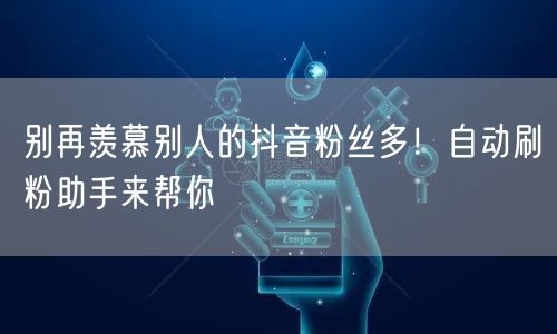 别再羡慕别人的抖音粉丝多!自动刷粉助手来帮你