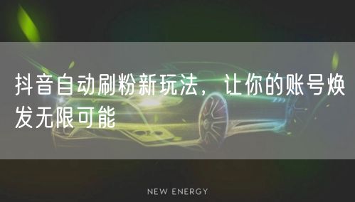 抖音自动刷粉新玩法，让你的账号焕发无限可能