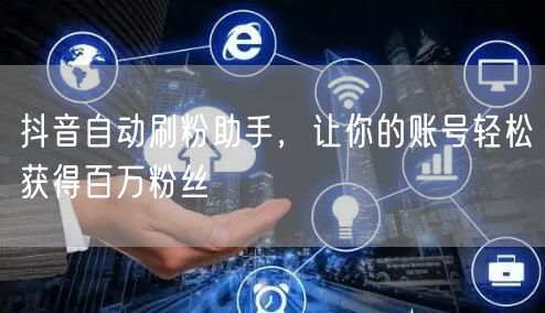 抖音自动刷粉助手，让你的账号轻松获得百万粉丝