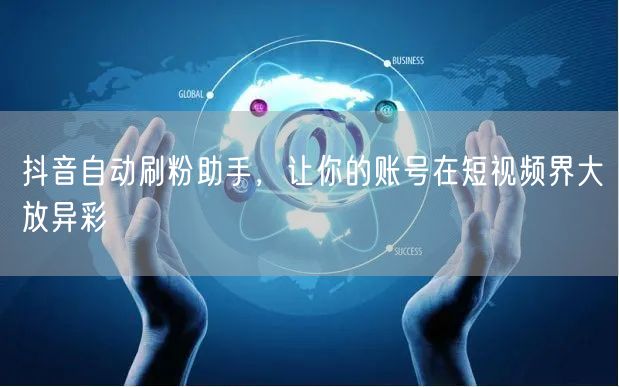 抖音自动刷粉助手，让你的账号在短视频界大放异彩