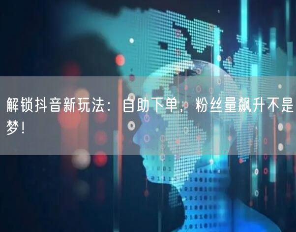 解锁抖音新玩法：自助下单，粉丝量飙升不是梦！