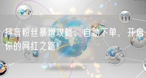 抖音粉丝暴增攻略：自助下单，开启你的网红之路！