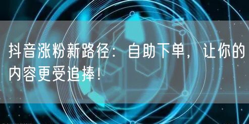 抖音涨粉新路径：自助下单，让你的内容更受追捧！