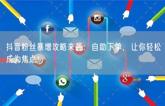 抖音粉丝暴增攻略来袭：自助下单，让你轻松成为焦点！