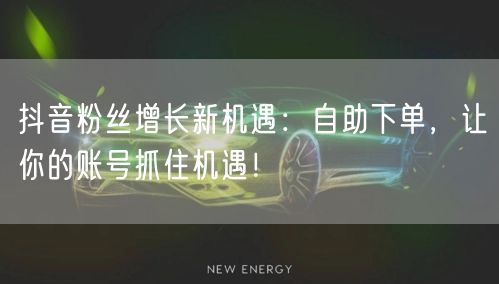 抖音粉丝增长新机遇：自助下单，让你的账号抓住机遇！