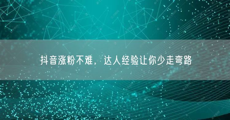 抖音涨粉不难，达人经验让你少走弯路