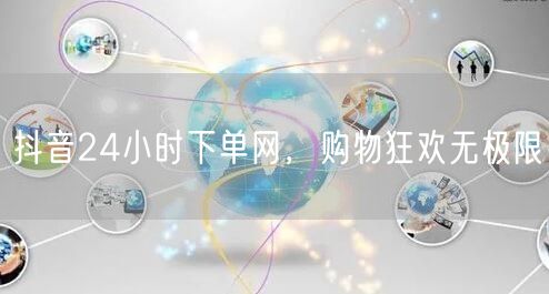 抖音24小时下单网，购物狂欢无极限