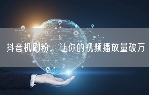 抖音机刷粉，让你的视频播放量破万
