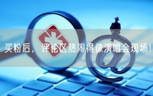 买粉后，评论区热闹得像演唱会现场！