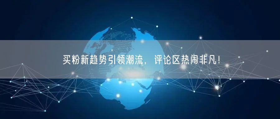 买粉新趋势引领潮流，评论区热闹非凡！