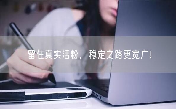 留住真实活粉，稳定之路更宽广！