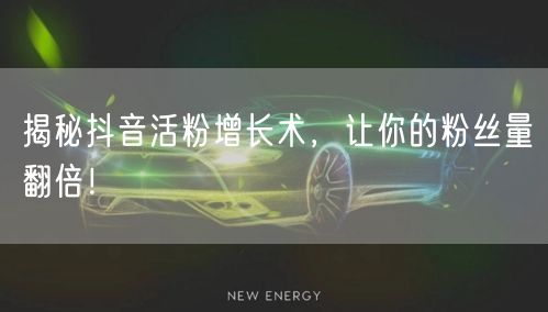 揭秘抖音活粉增长术，让你的粉丝量翻倍！