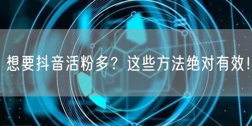 想要抖音活粉多？这些方法绝对有效！