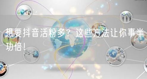 想要抖音活粉多？这些方法让你事半功倍！