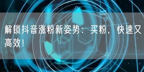 解锁抖音涨粉新姿势：买粉，快速又高效！