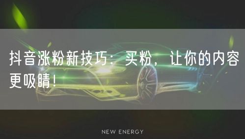 抖音涨粉新技巧：买粉，让你的内容更吸睛！