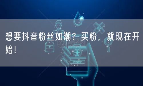 想要抖音粉丝如潮？买粉，就现在开始！