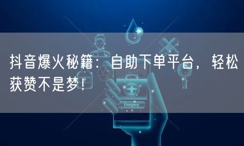 抖音爆火秘籍：自助下单平台，轻松获赞不是梦！