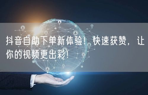 抖音自助下单新体验！快速获赞，让你的视频更出彩！