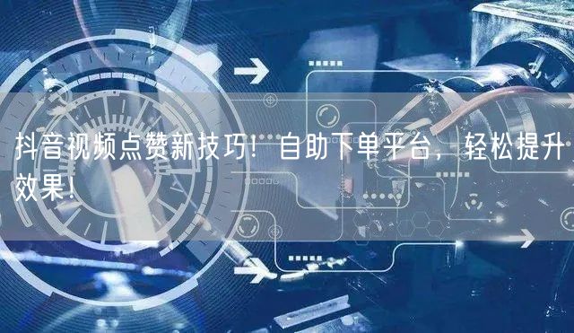 抖音视频点赞新技巧！自助下单平台，轻松提升效果！