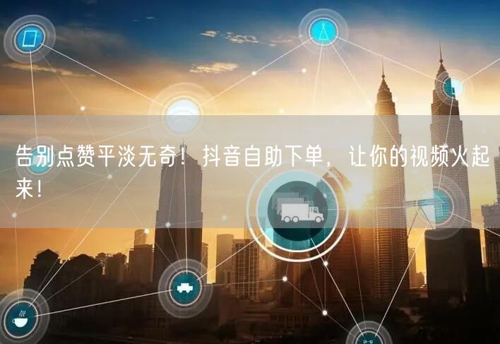 告别点赞平淡无奇！抖音自助下单，让你的视频火起来！