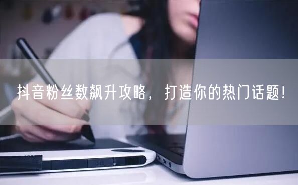 抖音粉丝数飙升攻略，打造你的热门话题！