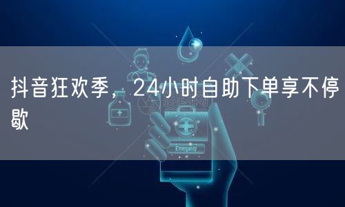 抖音狂欢季，24小时自助下单享不停歇