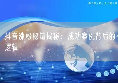 抖音涨粉秘籍揭秘：成功案例背后的逻辑