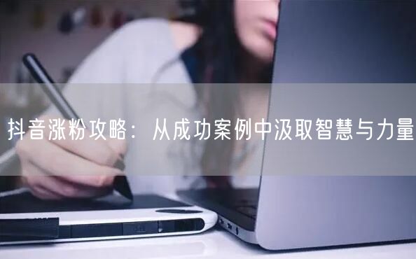 抖音涨粉攻略：从成功案例中汲取智慧与力量