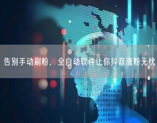 告别手动刷粉，全自动软件让你抖音涨粉无忧