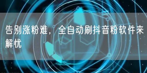 告别涨粉难，全自动刷抖音粉软件来解忧