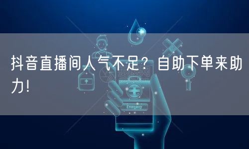 抖音直播间人气不足？自助下单来助力！