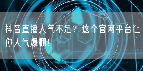 抖音直播人气不足？这个官网平台让你人气爆棚！