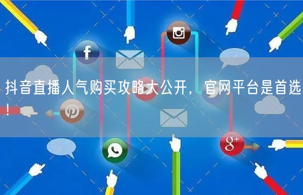 抖音直播人气购买攻略大公开，官网平台是首选！