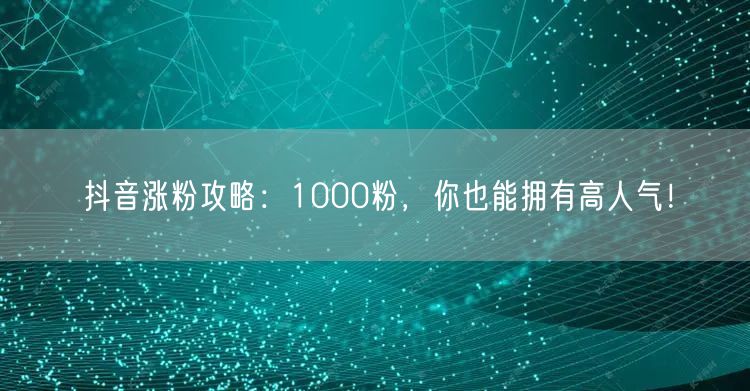 抖音涨粉攻略：1000粉，你也能拥有高人气！