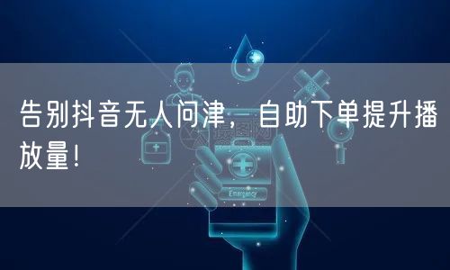 告别抖音无人问津，自助下单提升播放量！
