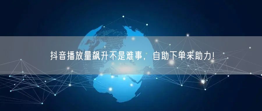 抖音播放量飙升不是难事，自助下单来助力！