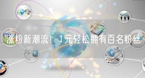 涨粉新潮流！1元轻松拥有百名粉丝