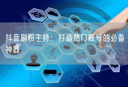 抖音刷粉主持：打造热门账号的必备神器