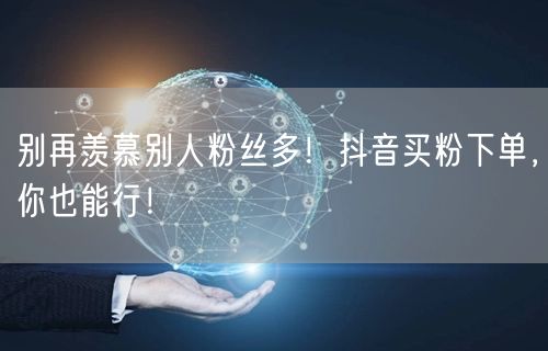 别再羡慕别人粉丝多！抖音买粉下单，你也能