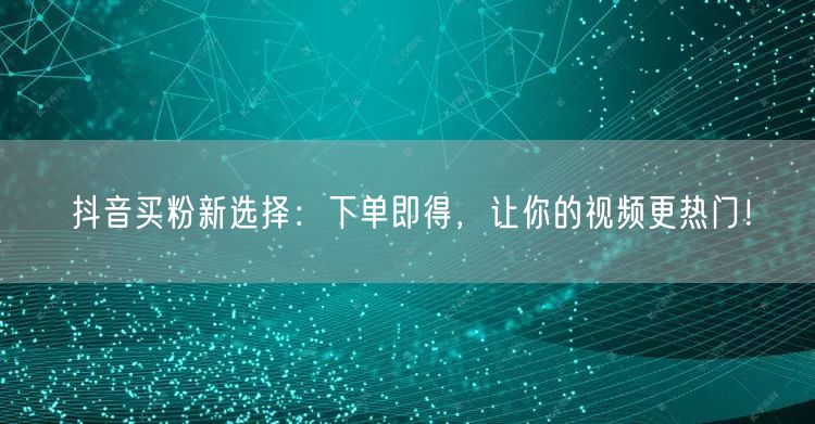 抖音买粉新选择：下单即得，让你的视频更热门！
